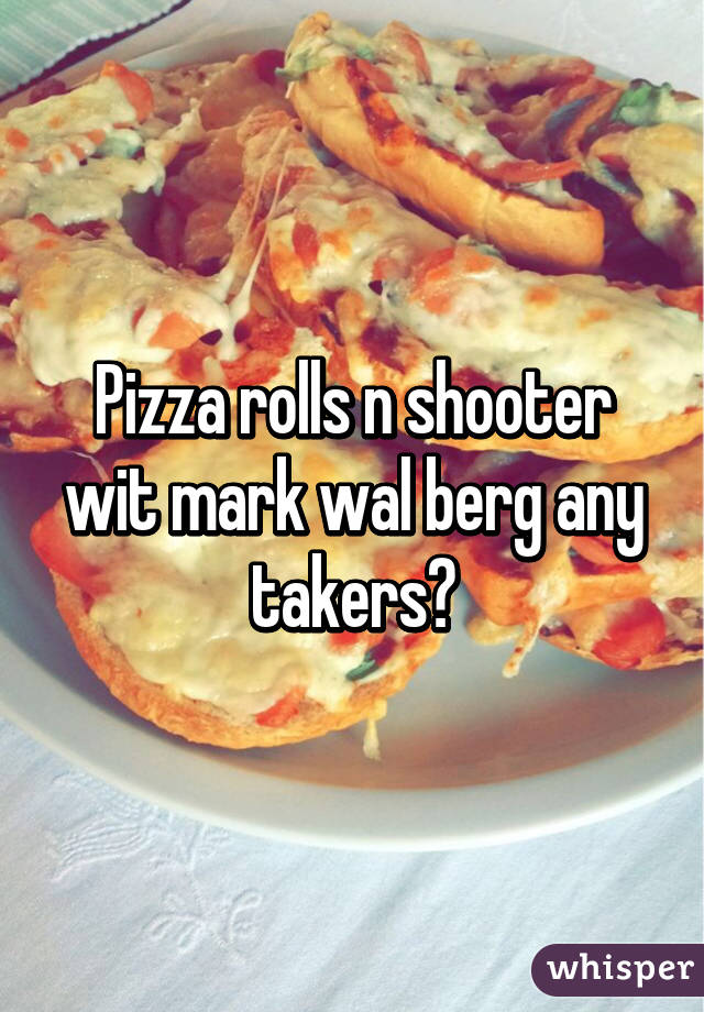 Pizza rolls n shooter wit mark wal berg any takers?