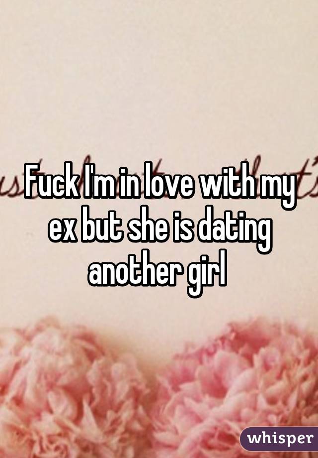 Fuck I'm in love with my ex but she is dating another girl 