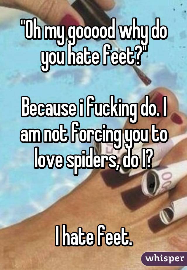 "Oh my gooood why do you hate feet?"

Because i fucking do. I am not forcing you to love spiders, do I?


I hate feet.