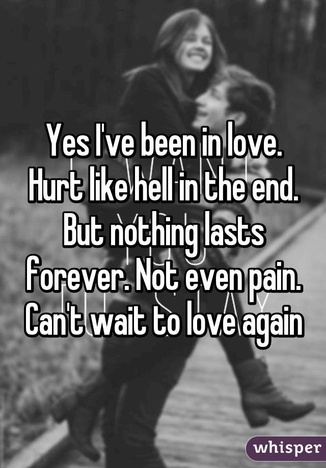 Yes I've been in love. Hurt like hell in the end. But nothing lasts forever. Not even pain. Can't wait to love again