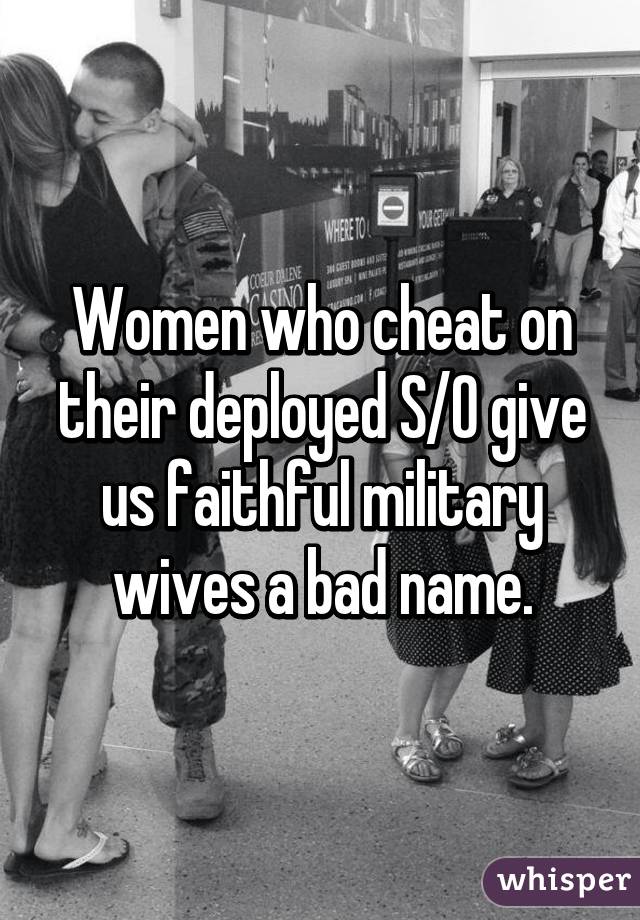 Women who cheat on their deployed S/O give us faithful military wives a bad name.