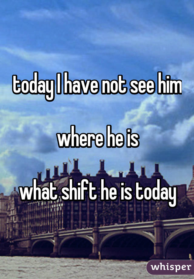 today I have not see him

where he is

what shift he is today