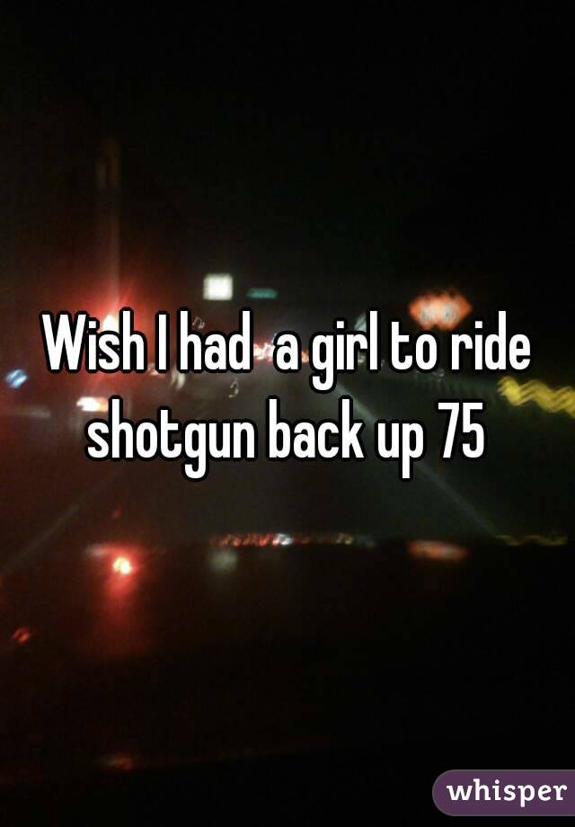 Wish I had  a girl to ride shotgun back up 75 