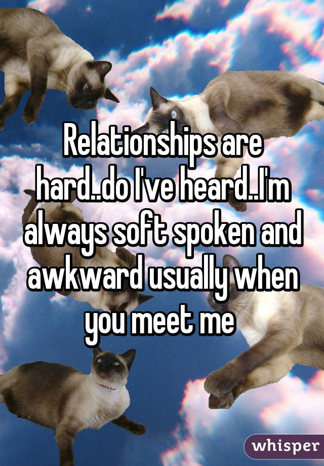 Relationships are hard..do I've heard..I'm always soft spoken and awkward usually when you meet me 