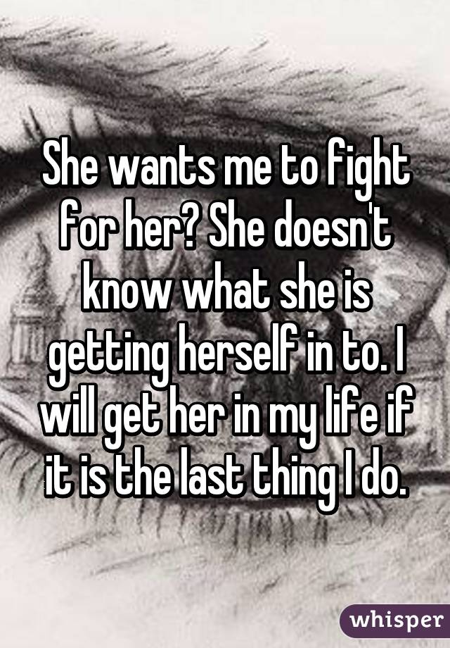 She wants me to fight for her? She doesn't know what she is getting herself in to. I will get her in my life if it is the last thing I do.