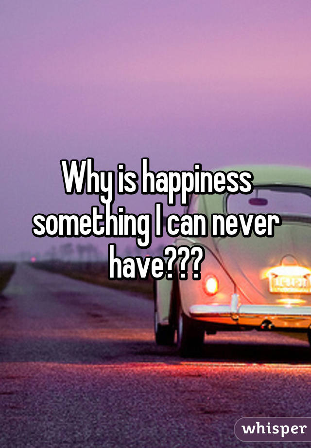 Why is happiness something I can never have???