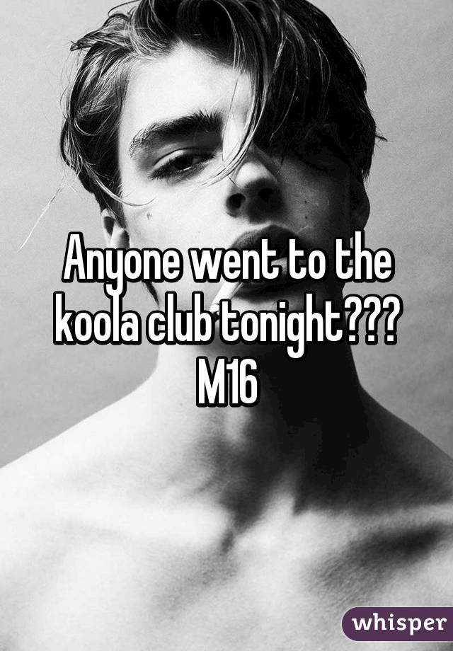 Anyone went to the koola club tonight??? M16