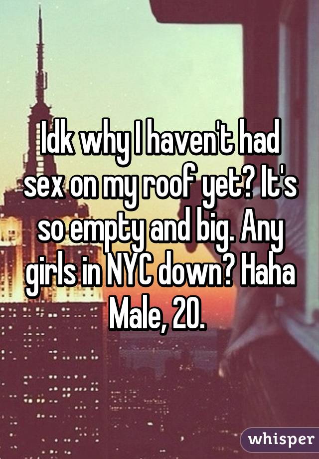 Idk why I haven't had sex on my roof yet? It's so empty and big. Any girls in NYC down? Haha
Male, 20. 