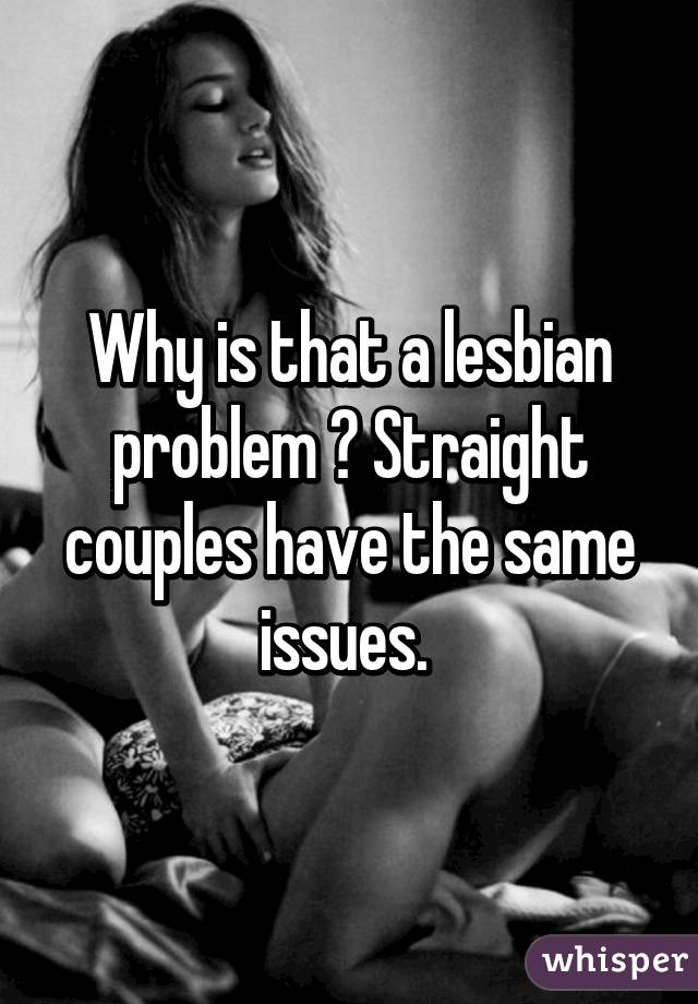 Why is that a lesbian problem ? Straight couples have the same issues. 