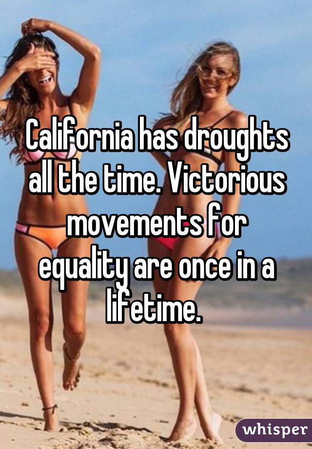 California has droughts all the time. Victorious movements for equality are once in a lifetime. 