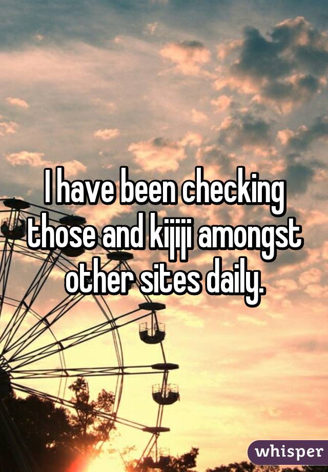 I have been checking those and kijiji amongst other sites daily.