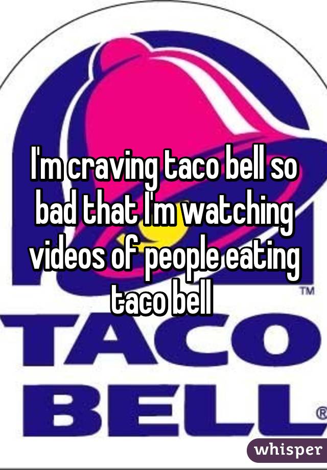 I'm craving taco bell so bad that I'm watching videos of people eating taco bell 