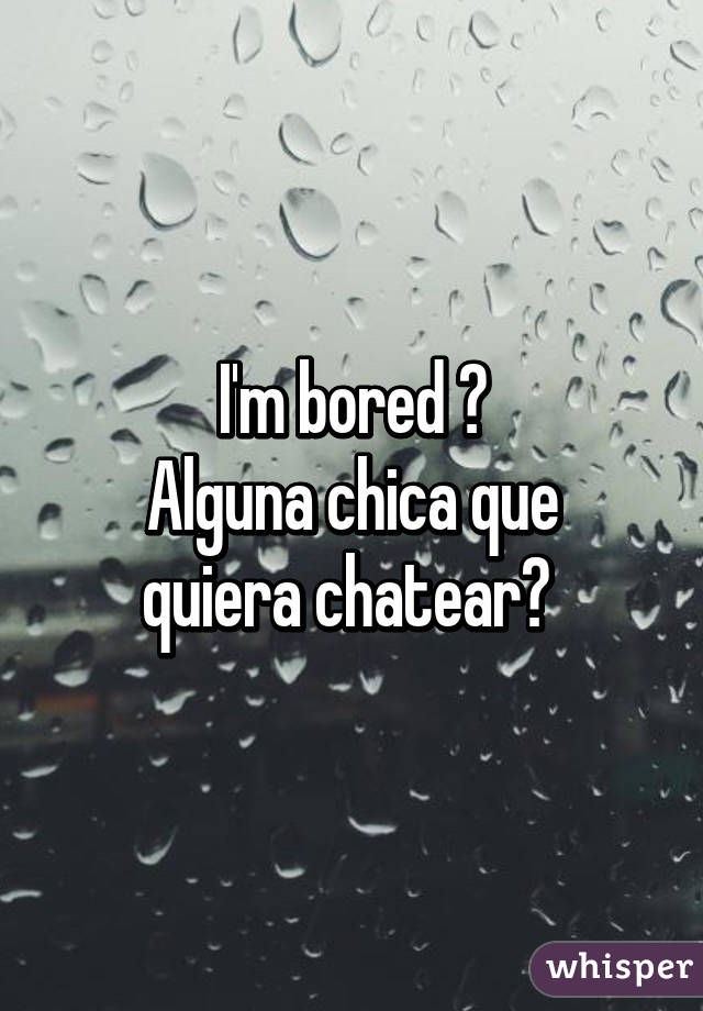 I'm bored 😕
Alguna chica que quiera chatear? 