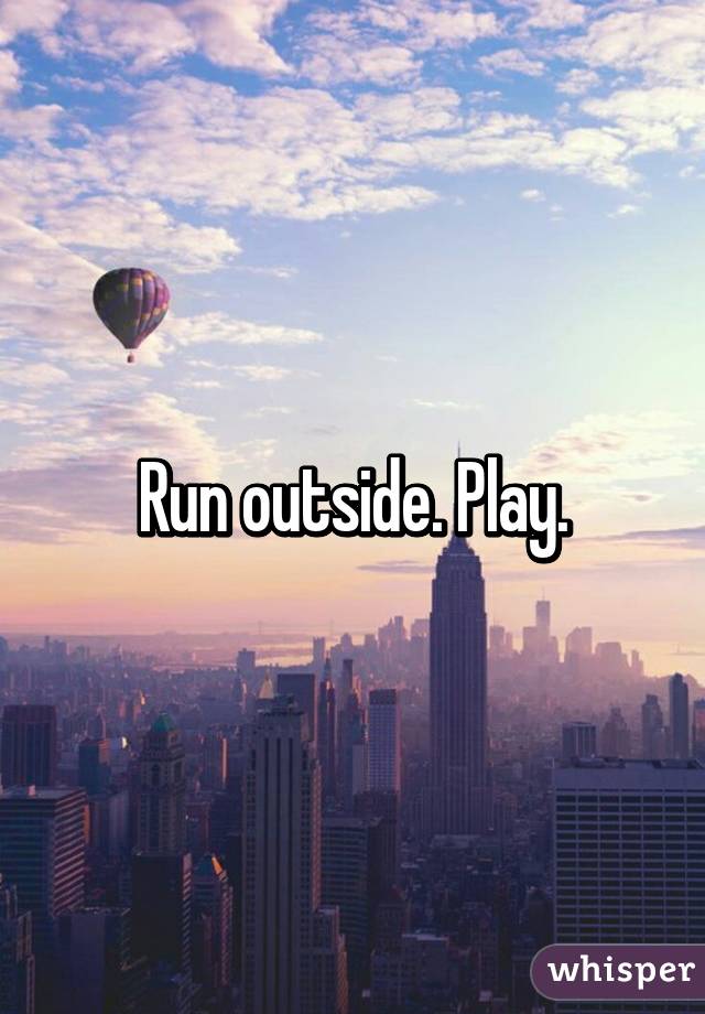 Run outside. Play.