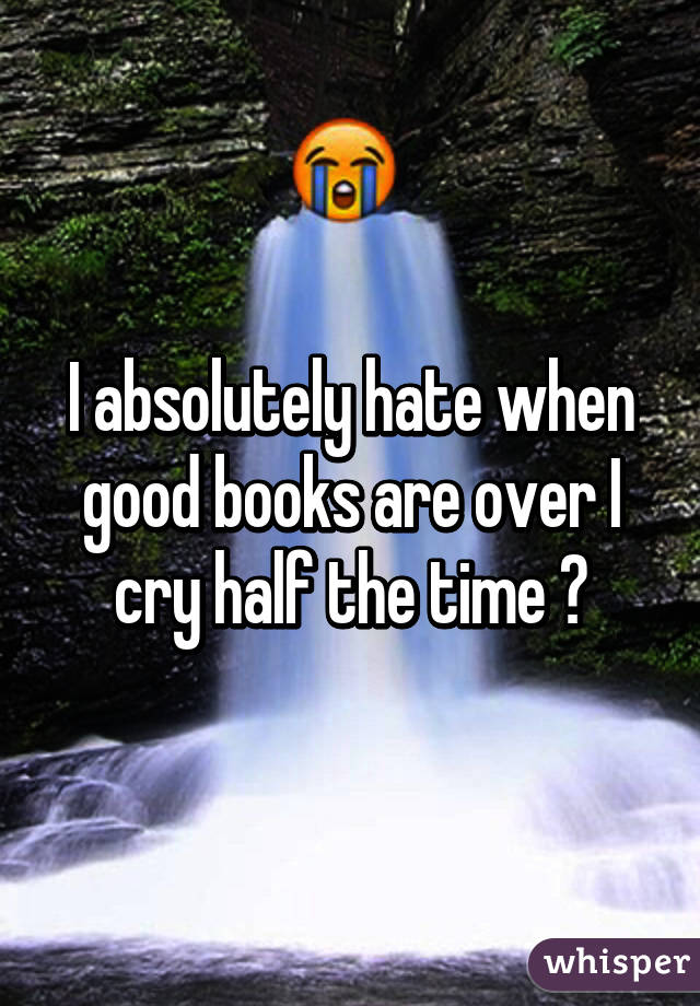 I absolutely hate when good books are over I cry half the time 😂