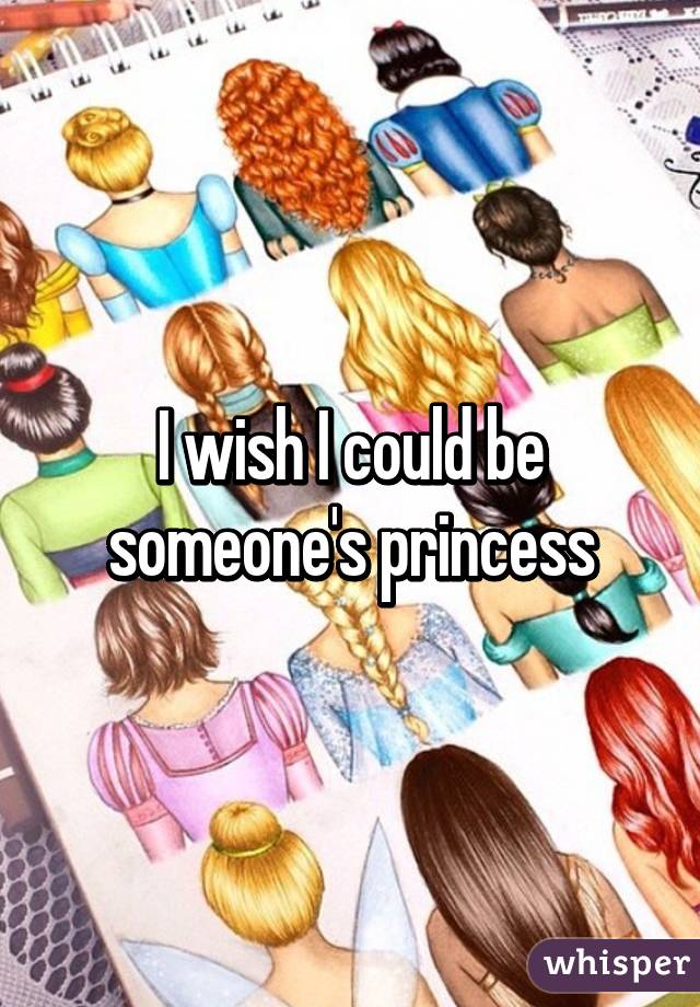 I wish I could be someone's princess