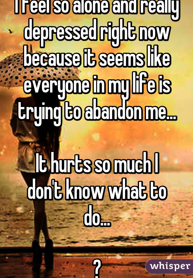 I feel so alone and really depressed right now because it seems like everyone in my life is trying to abandon me...

It hurts so much I don't know what to do...

😞