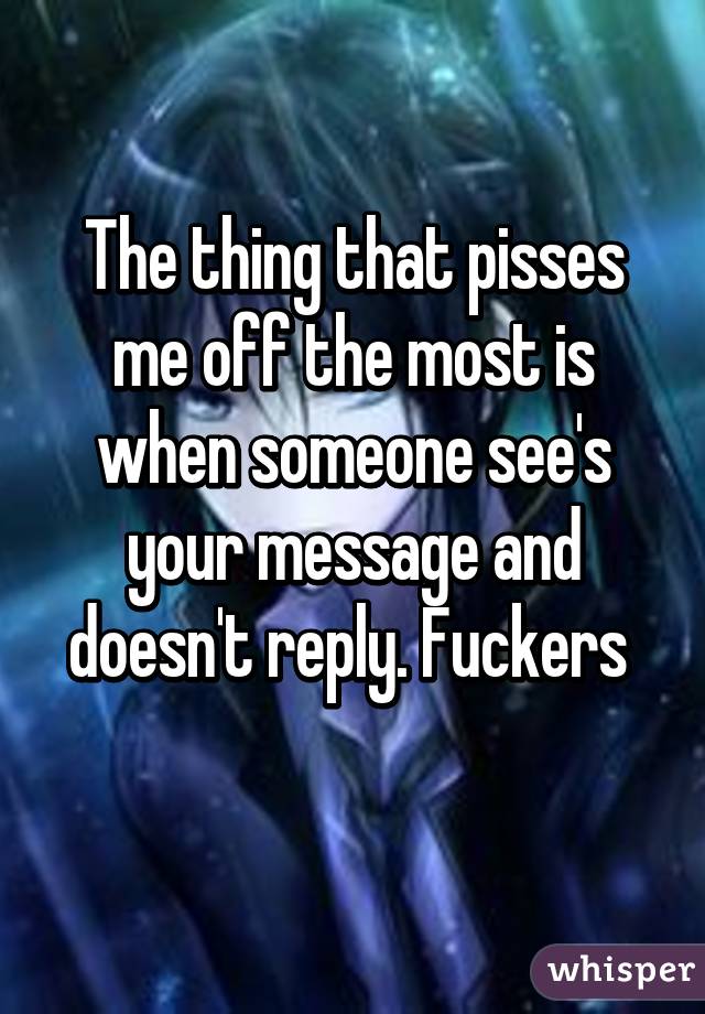 The thing that pisses me off the most is when someone see's your message and doesn't reply. Fuckers 
