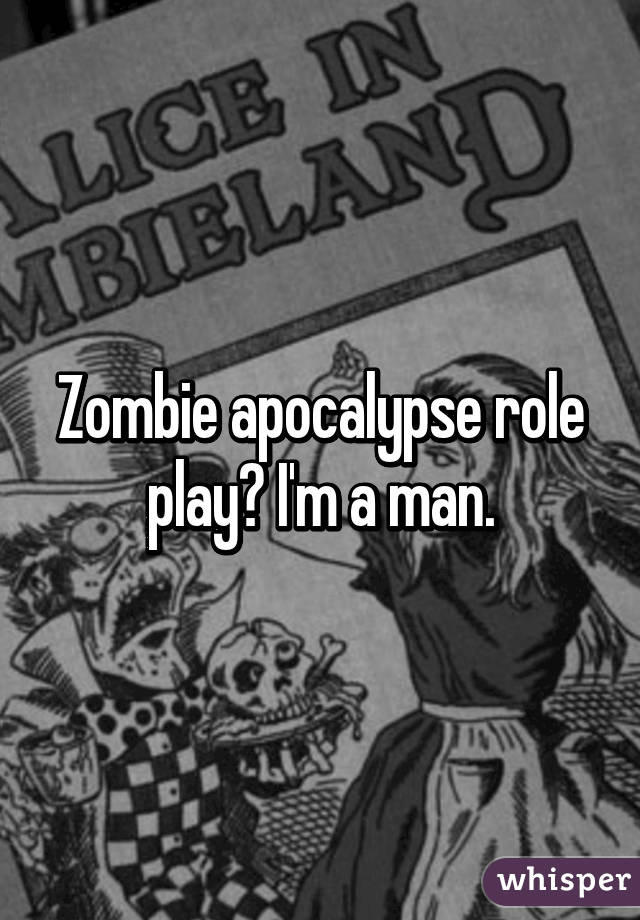 Zombie apocalypse role play? I'm a man.