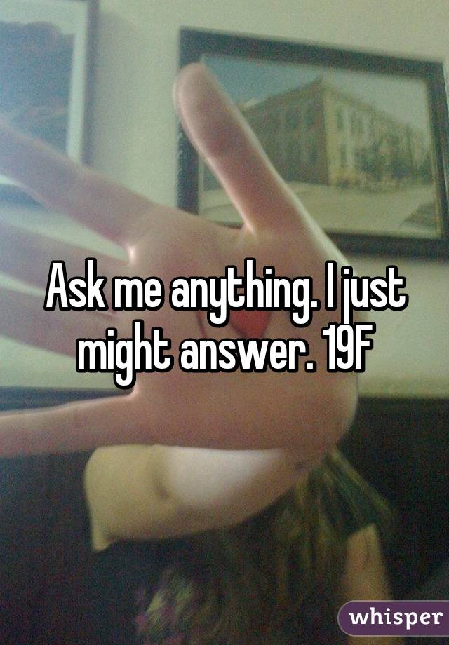 Ask me anything. I just might answer. 19F