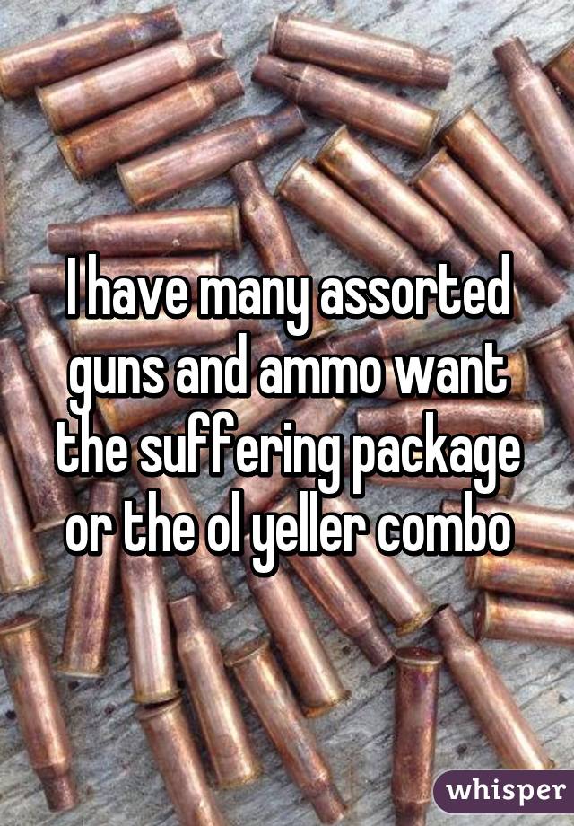 I have many assorted guns and ammo want the suffering package or the ol yeller combo