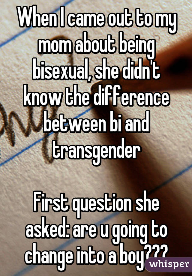 When I came out to my mom about being bisexual, she didn't know the difference between bi and transgender

First question she asked: are u going to change into a boy???