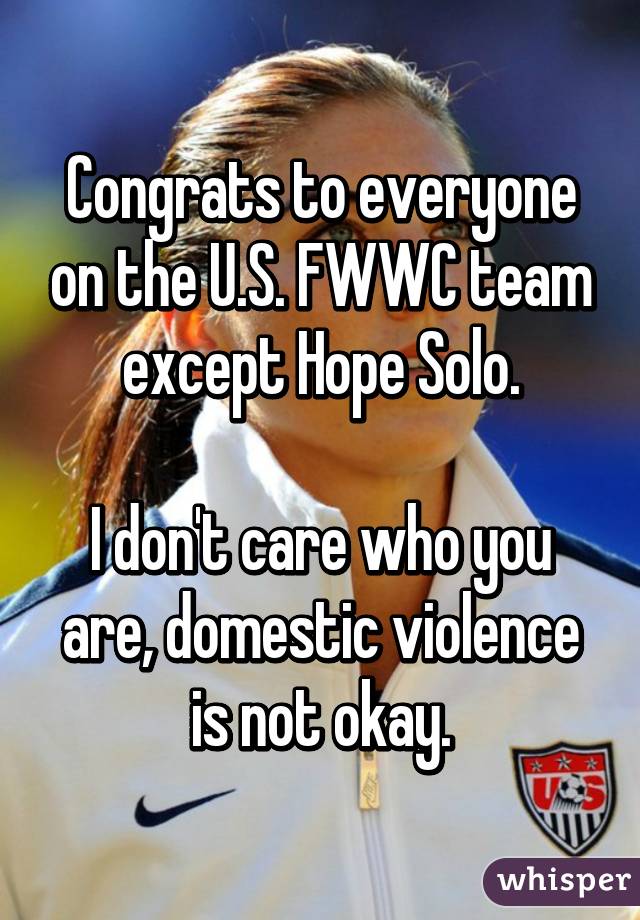 Congrats to everyone on the U.S. FWWC team except Hope Solo.

I don't care who you are, domestic violence is not okay.