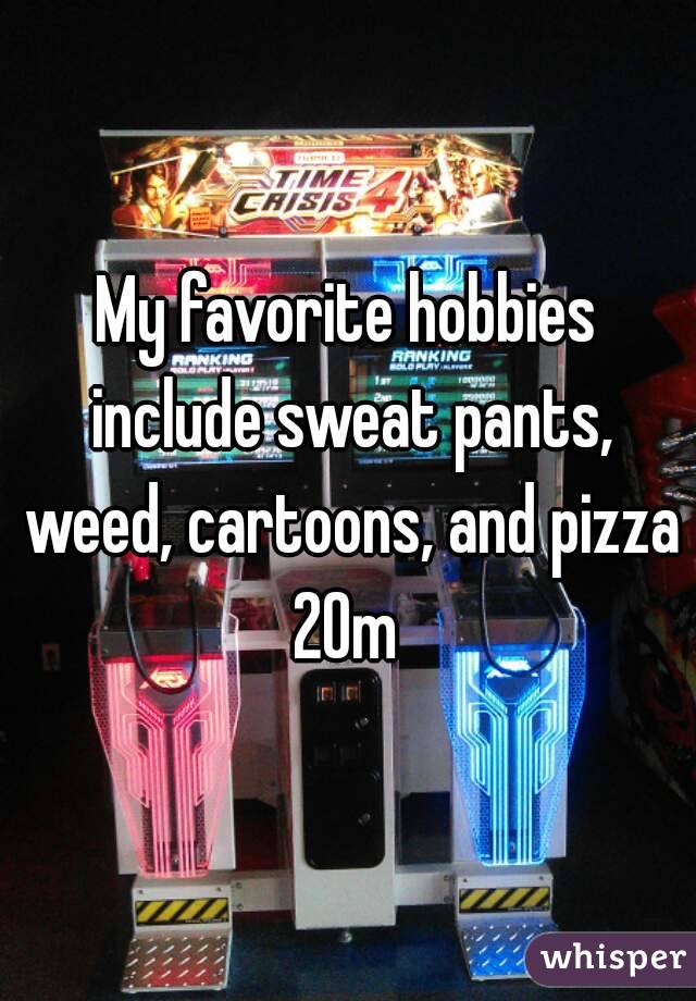 My favorite hobbies include sweat pants, weed, cartoons, and pizza
20m