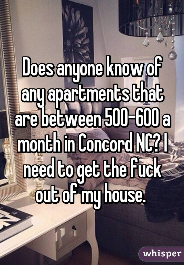 Does anyone know of any apartments that are between 500-600 a month in Concord NC? I need to get the fuck out of my house. 