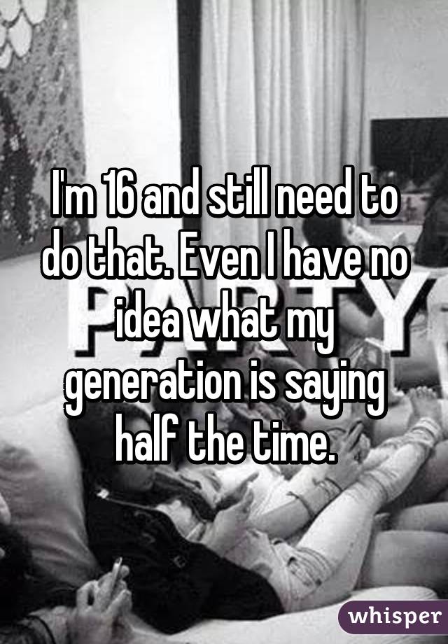 I'm 16 and still need to do that. Even I have no idea what my generation is saying half the time.