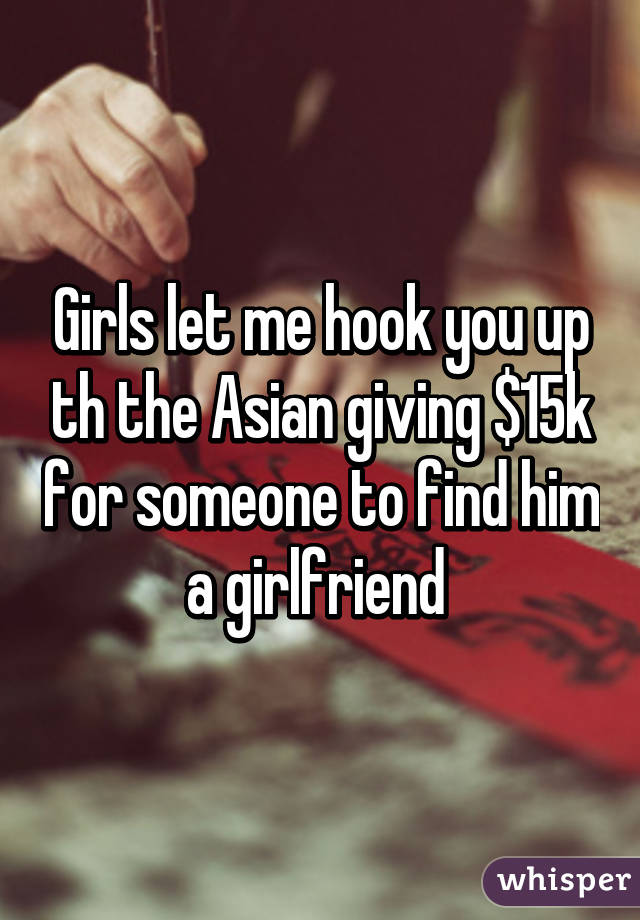 Girls let me hook you up th the Asian giving $15k for someone to find him a girlfriend 