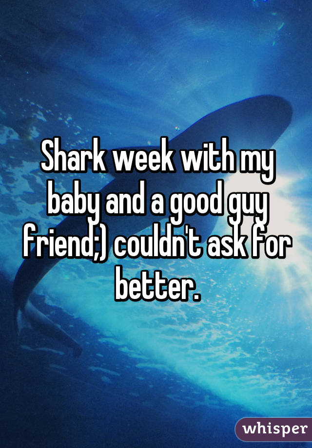 Shark week with my baby and a good guy friend;) couldn't ask for better.