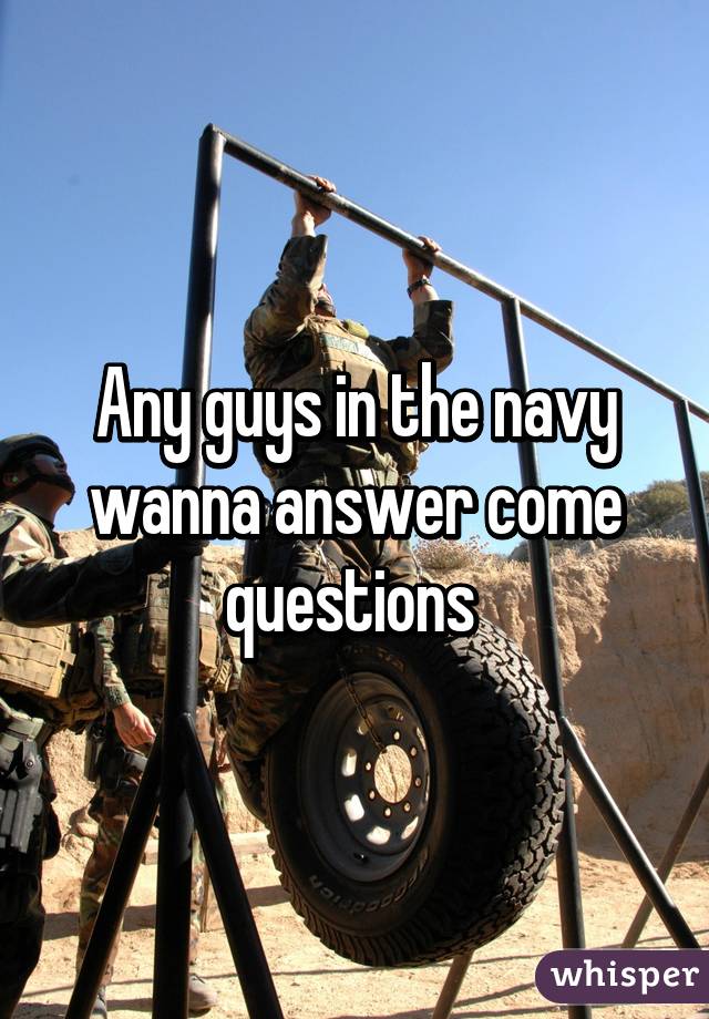 Any guys in the navy wanna answer come questions 