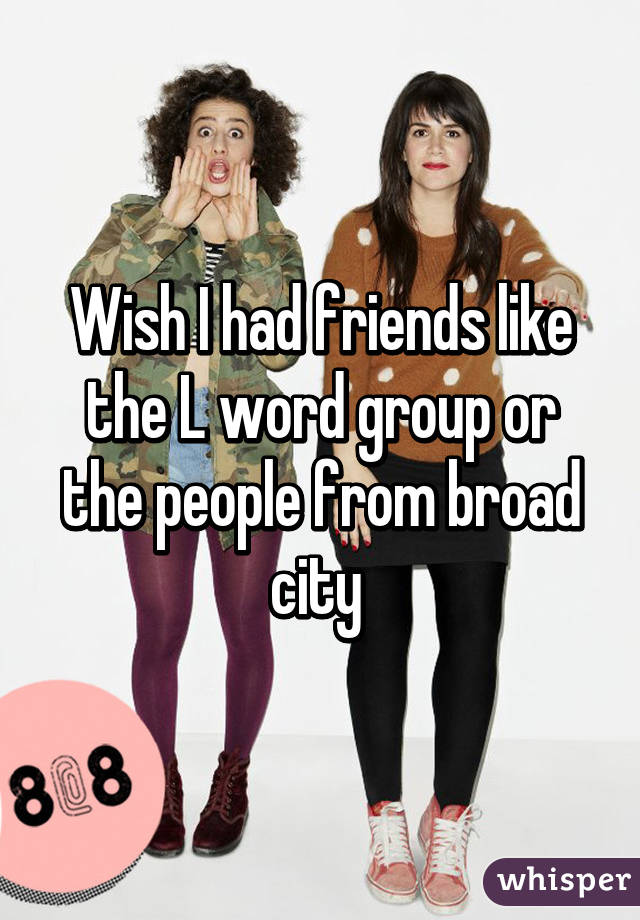 Wish I had friends like the L word group or the people from broad city 