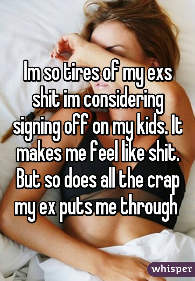 Im so tires of my exs shit im considering signing off on my kids. It makes me feel like shit. But so does all the crap my ex puts me through 