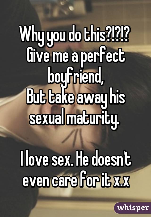 Why you do this?!?!? 
Give me a perfect boyfriend,
But take away his sexual maturity. 

I love sex. He doesn't even care for it x.x