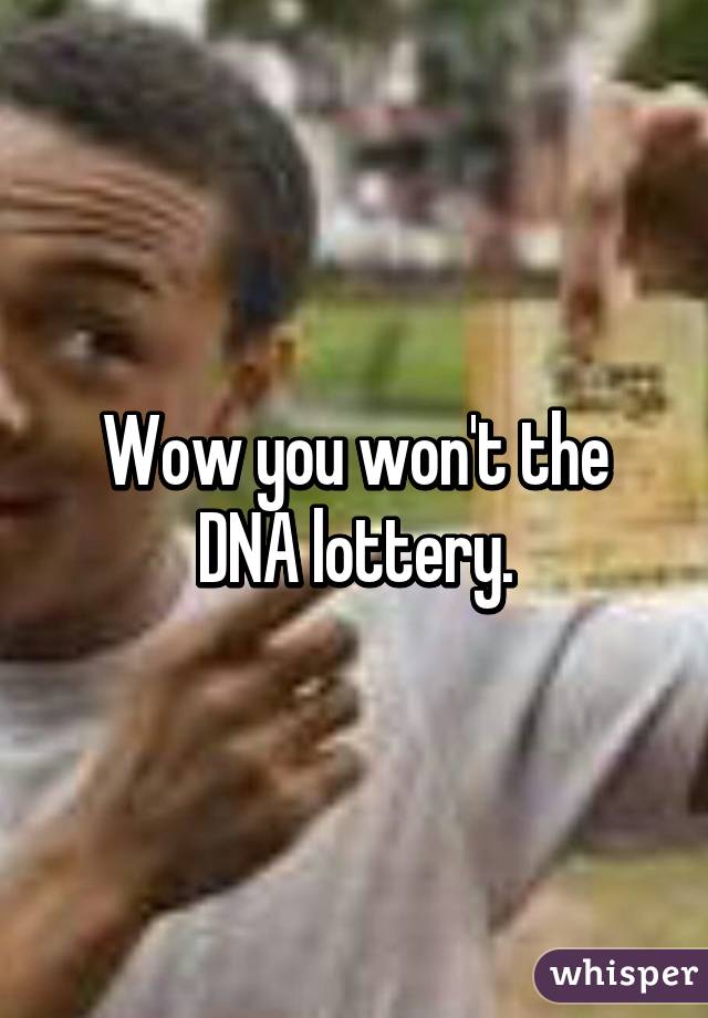 Wow you won't the DNA lottery.