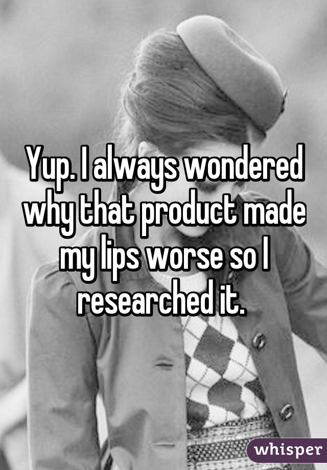 Yup. I always wondered why that product made my lips worse so I researched it. 