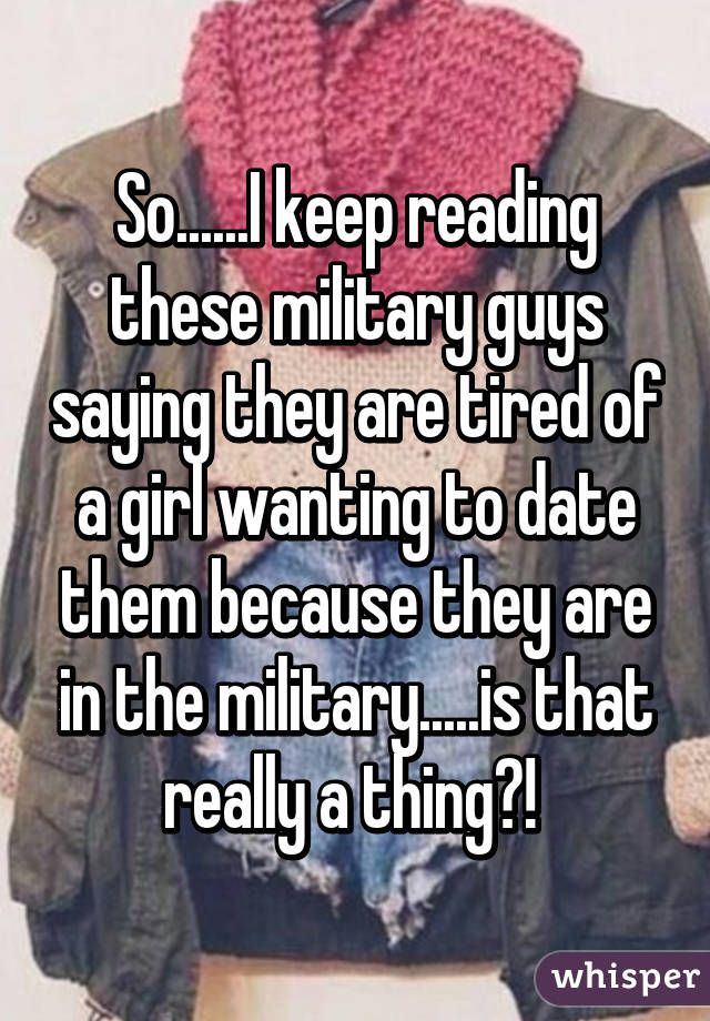 So......I keep reading these military guys saying they are tired of a girl wanting to date them because they are in the military.....is that really a thing?! 