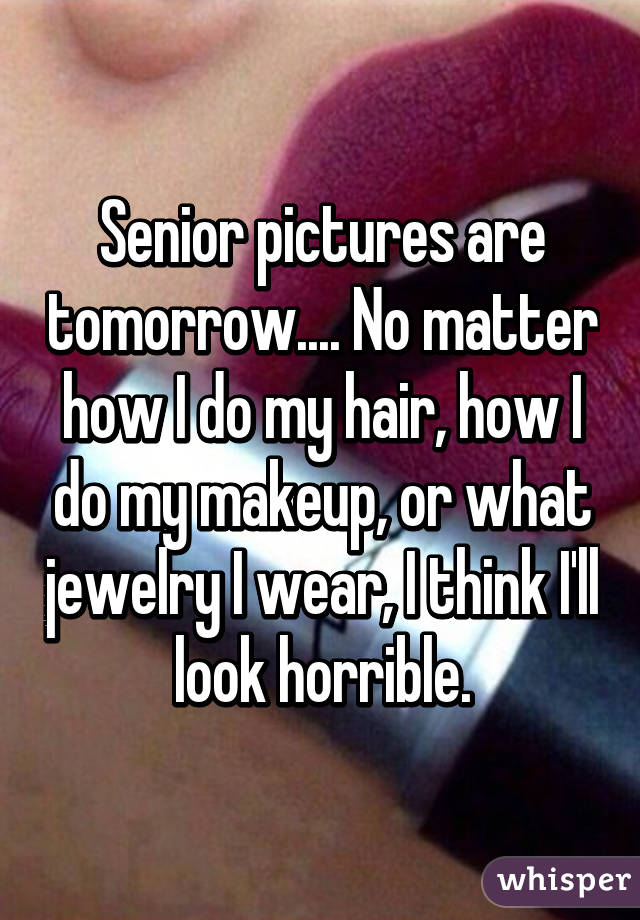 Senior pictures are tomorrow.... No matter how I do my hair, how I do my makeup, or what jewelry I wear, I think I'll look horrible.