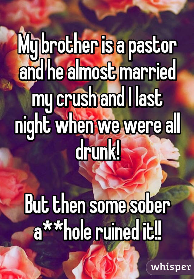 My brother is a pastor and he almost married my crush and I last night when we were all drunk!

But then some sober a**hole ruined it!!