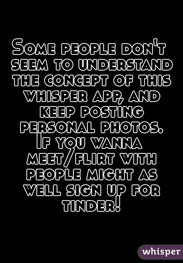 Some people don't seem to understand the concept of this whisper app, and keep posting personal photos.
If you wanna meet/flirt with people might as well sign up for tinder!