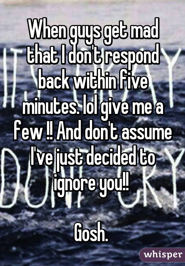 When guys get mad that I don't respond back within five minutes. lol give me a few !! And don't assume I've just decided to ignore you!! 

Gosh. 