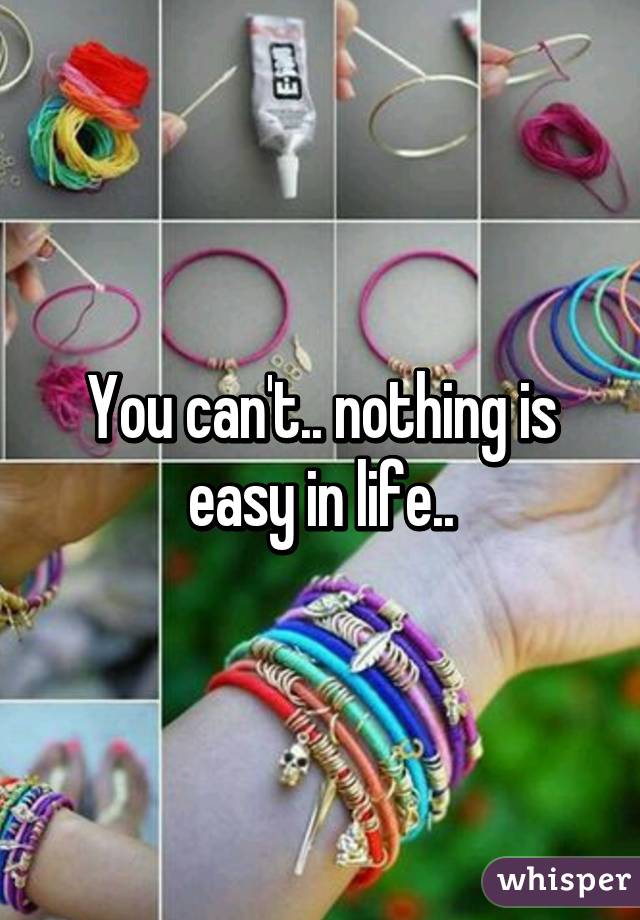 You can't.. nothing is easy in life..