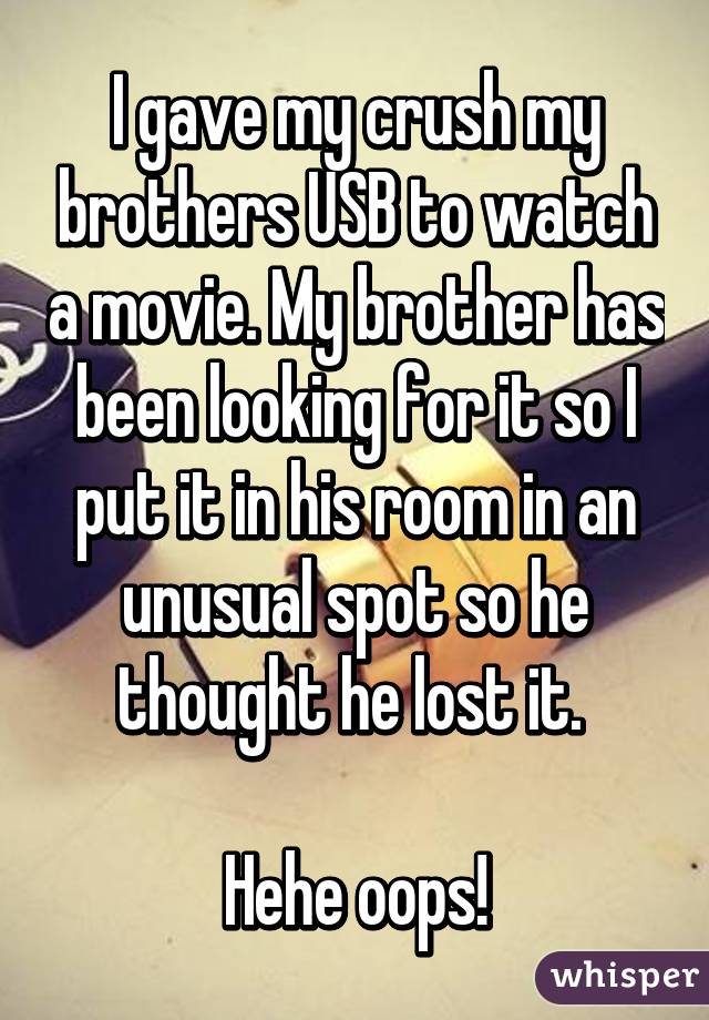 I gave my crush my brothers USB to watch a movie. My brother has been looking for it so I put it in his room in an unusual spot so he thought he lost it. 

Hehe oops!