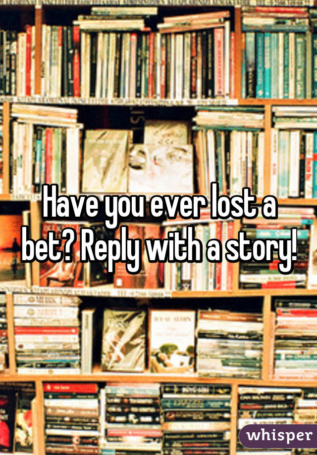 Have you ever lost a bet? Reply with a story!