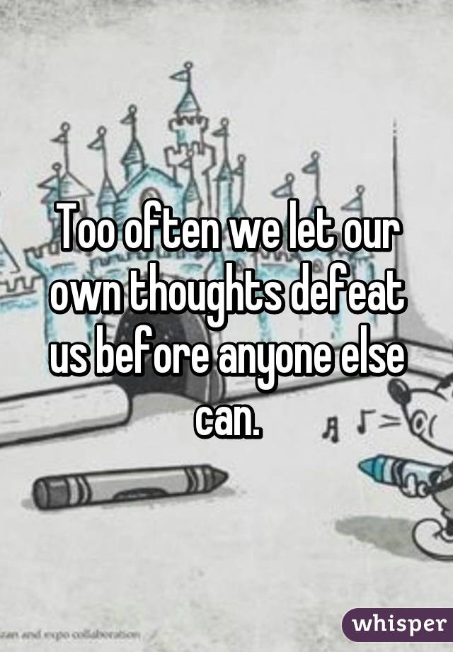 Too often we let our own thoughts defeat us before anyone else can.