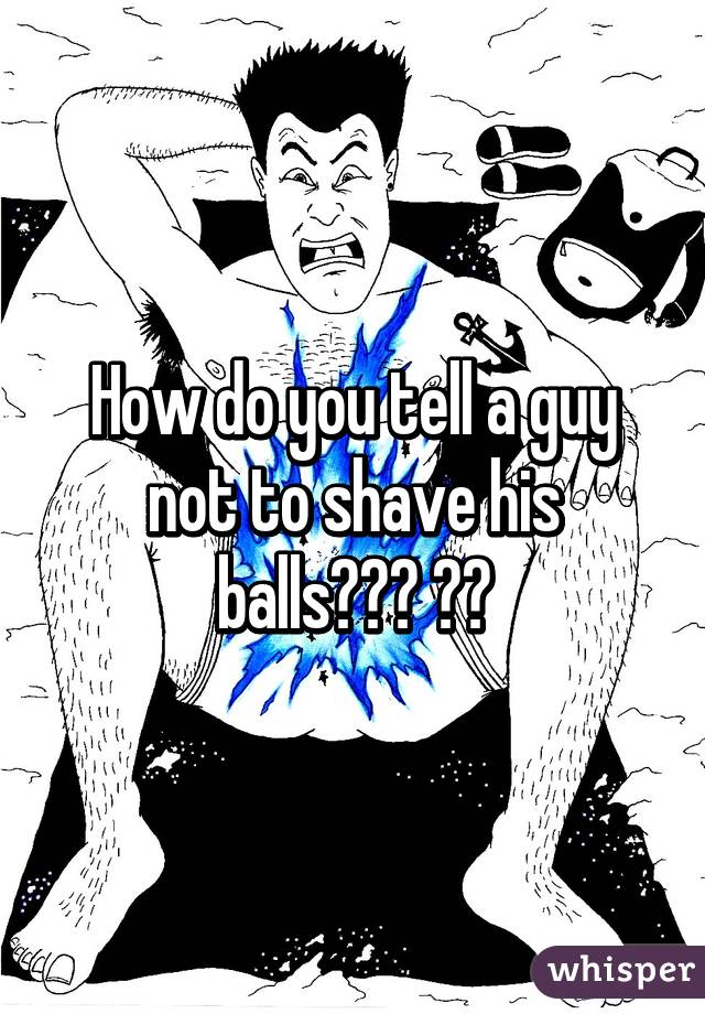 How do you tell a guy not to shave his balls??? 🙈😅