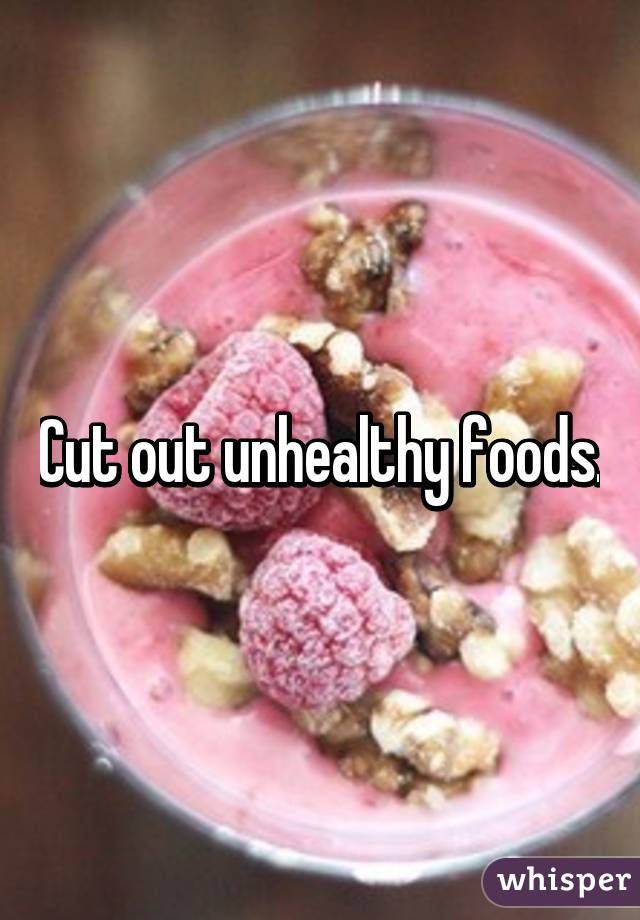 Cut out unhealthy foods.