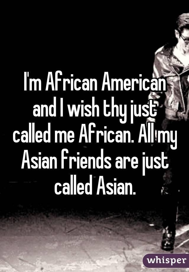 I'm African American and I wish thy just called me African. All my Asian friends are just called Asian.